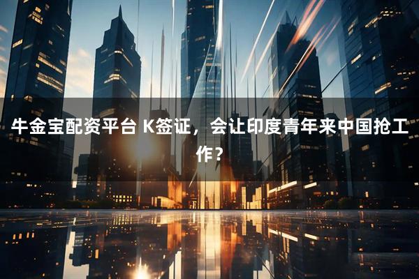 牛金宝配资平台 K签证，会让印度青年来中国抢工作？