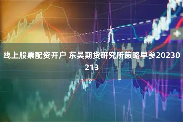 线上股票配资开户 东吴期货研究所策略早参20230213