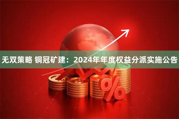 无双策略 铜冠矿建：2024年年度权益分派实施公告