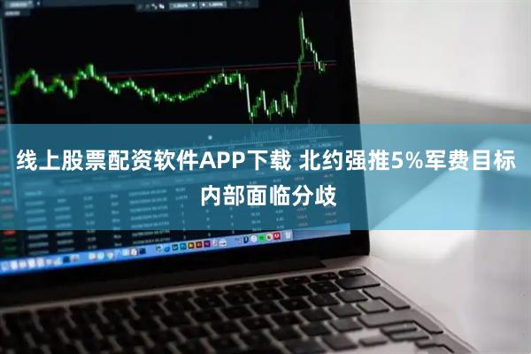 线上股票配资软件APP下载 北约强推5%军费目标 内部面临分歧
