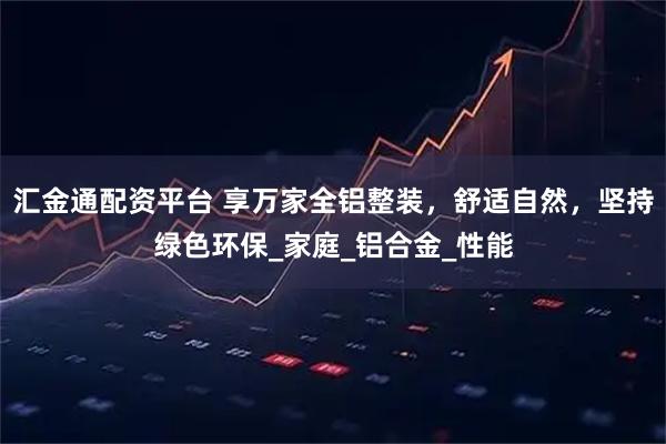 汇金通配资平台 享万家全铝整装，舒适自然，坚持绿色环保_家庭_铝合金_性能