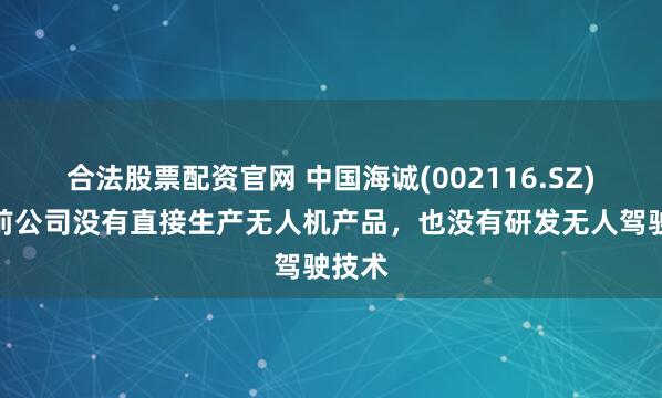 合法股票配资官网 中国海诚(002116.SZ)：目前公司没有直接生产无人机产品，也没有研发无人驾驶技术