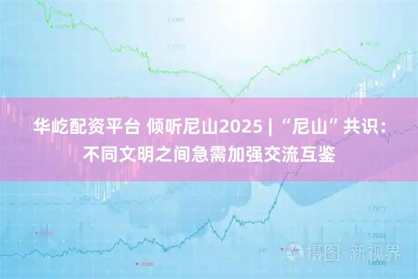 华屹配资平台 倾听尼山2025 | “尼山”共识：不同文明之间急需加强交流互鉴