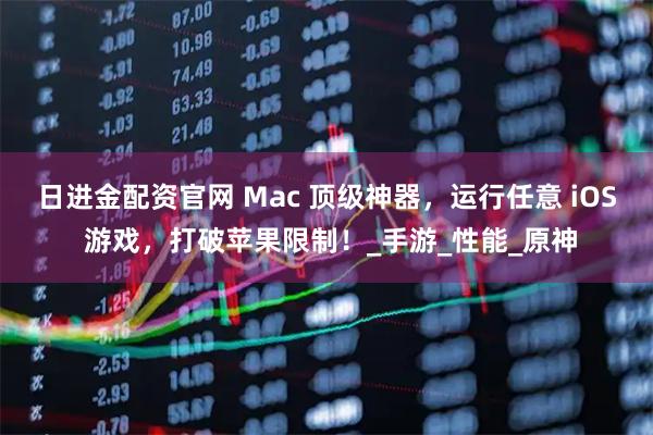 日进金配资官网 Mac 顶级神器，运行任意 iOS 游戏，打破苹果限制！_手游_性能_原神