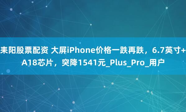 耒阳股票配资 大屏iPhone价格一跌再跌，6.7英寸+A18芯片，突降1541元_Plus_Pro_用户