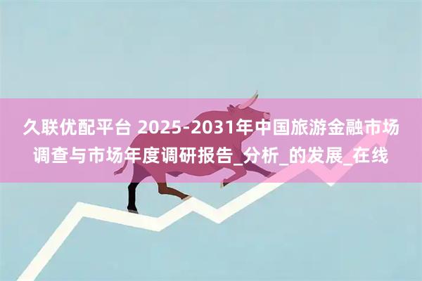 久联优配平台 2025-2031年中国旅游金融市场调查与市场年度调研报告_分析_的发展_在线