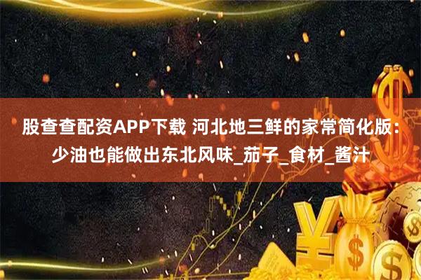 股查查配资APP下载 河北地三鲜的家常简化版：少油也能做出东北风味_茄子_食材_酱汁