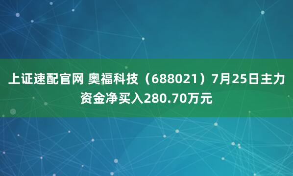 上证速配官网 奥福科技（688021）7月25日主力资金净买入280.70万元