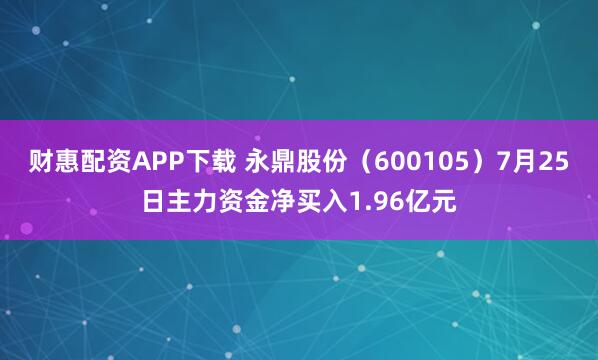 财惠配资APP下载 永鼎股份（600105）7月25日主力资金净买入1.96亿元