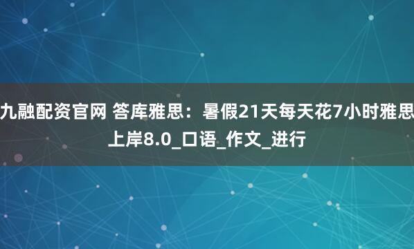 九融配资官网 答库雅思：暑假21天每天花7小时雅思上岸8.0_口语_作文_进行