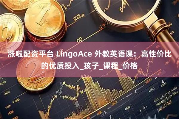涨啦配资平台 LingoAce 外教英语课：高性价比的优质投入_孩子_课程_价格