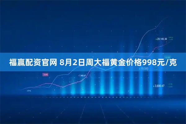 福赢配资官网 8月2日周大福黄金价格998元/克