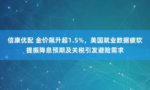信康优配 金价飙升超1.5%，美国就业数据疲软提振降息预期及关税引发避险需求