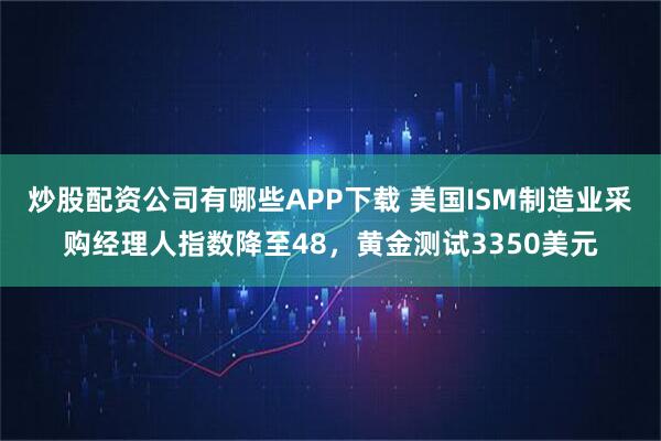 炒股配资公司有哪些APP下载 美国ISM制造业采购经理人指数降至48，黄金测试3350美元