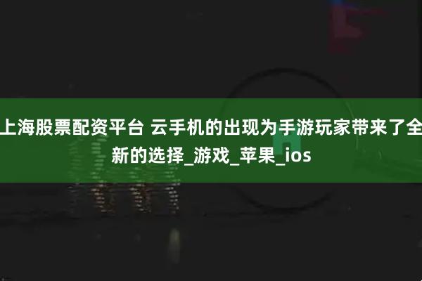 上海股票配资平台 云手机的出现为手游玩家带来了全新的选择_游戏_苹果_ios