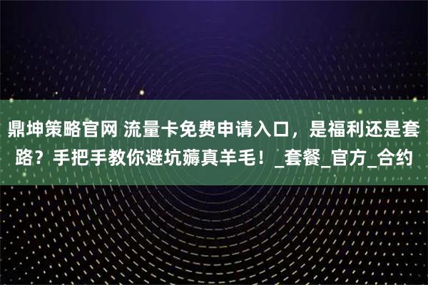 鼎坤策略官网 流量卡免费申请入口，是福利还是套路？手把手教你避坑薅真羊毛！_套餐_官方_合约