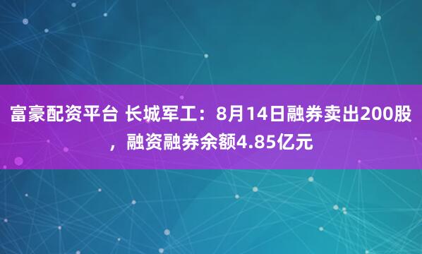 富豪配资平台 长城军工：8月14日融券卖出200股，融资融券余额4.85亿元