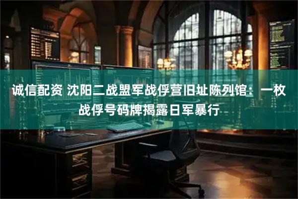 诚信配资 沈阳二战盟军战俘营旧址陈列馆：一枚战俘号码牌揭露日军暴行