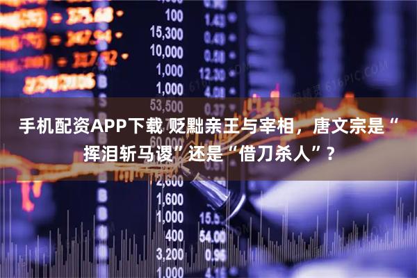 手机配资APP下载 贬黜亲王与宰相，唐文宗是“挥泪斩马谡”还是“借刀杀人”？