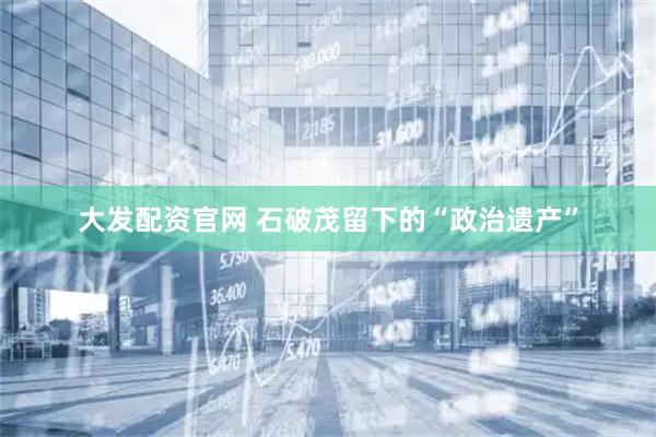 大发配资官网 石破茂留下的“政治遗产”