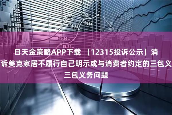 日天金策略APP下载 【12315投诉公示】消费者投诉美克家居不履行自己明示或与消费者约定的三包义务问题