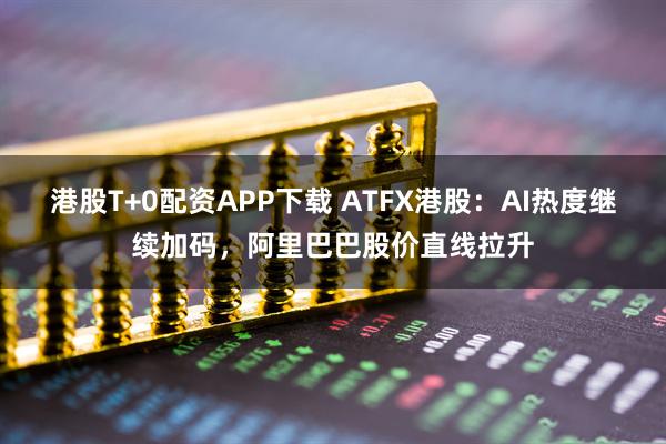 港股T+0配资APP下载 ATFX港股：AI热度继续加码，阿里巴巴股价直线拉升