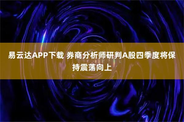 易云达APP下载 券商分析师研判A股四季度将保持震荡向上
