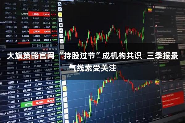 大旗策略官网 “持股过节”成机构共识  三季报景气线索受关注