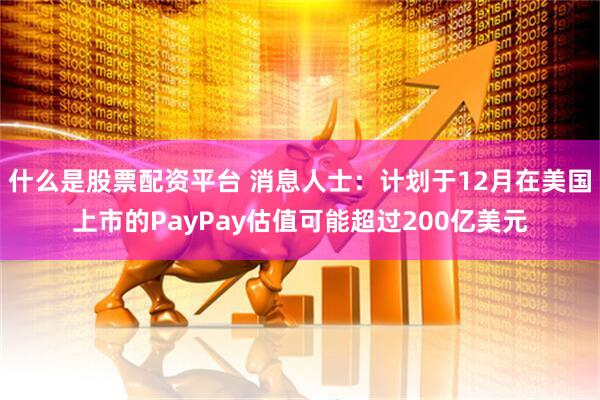 什么是股票配资平台 消息人士：计划于12月在美国上市的PayPay估值可能超过200亿美元