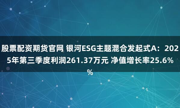 股票配资期货官网 银河ESG主题混合发起式A：2025年第三季度利润261.37万元 净值增长率25.6%