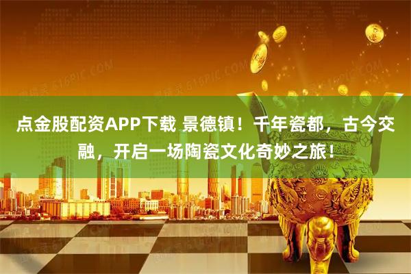 点金股配资APP下载 景德镇！千年瓷都，古今交融，开启一场陶瓷文化奇妙之旅！