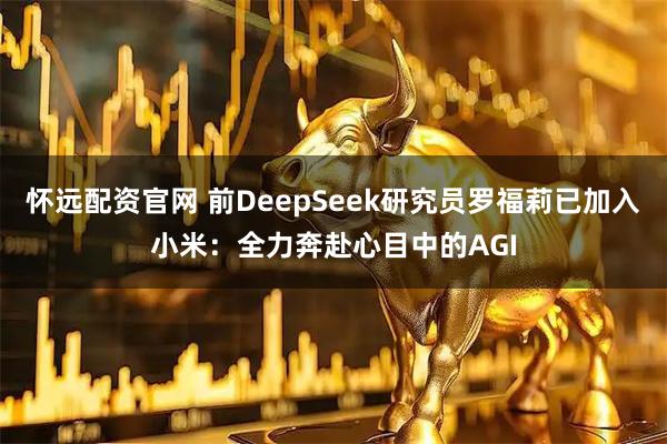 怀远配资官网 前DeepSeek研究员罗福莉已加入小米：全力奔赴心目中的AGI