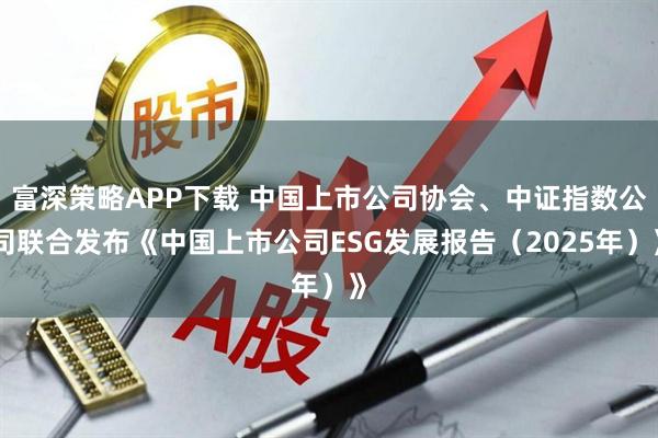 富深策略APP下载 中国上市公司协会、中证指数公司联合发布《中国上市公司ESG发展报告（2025年）》