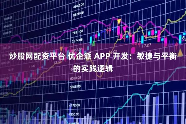 炒股网配资平台 优企派 APP 开发：敏捷与平衡的实践逻辑