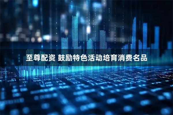 至尊配资 鼓励特色活动培育消费名品