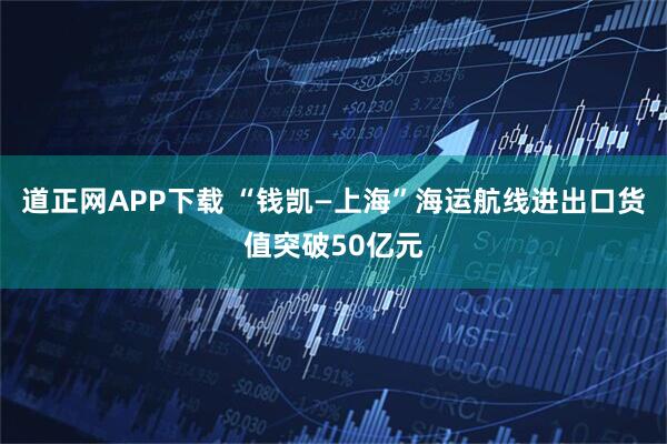 道正网APP下载 “钱凯—上海”海运航线进出口货值突破50亿元