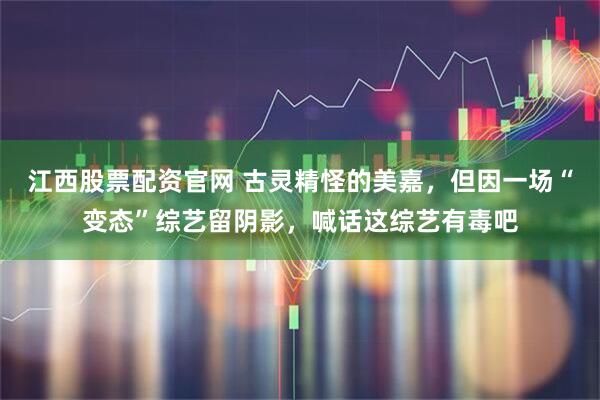 江西股票配资官网 古灵精怪的美嘉，但因一场“变态”综艺留阴影，喊话这综艺有毒吧