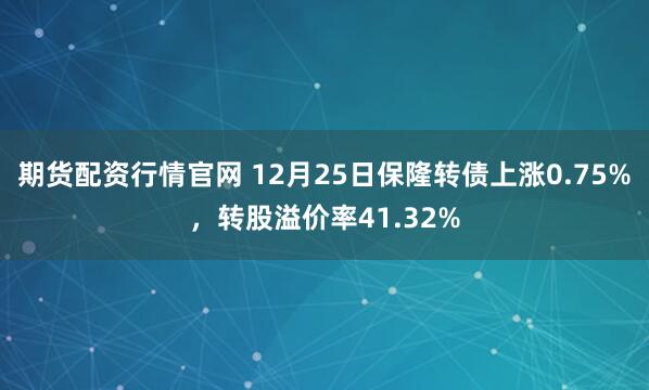 期货配资行情官网 12月25日保隆转债上涨0.75%，转股溢价率41.32%