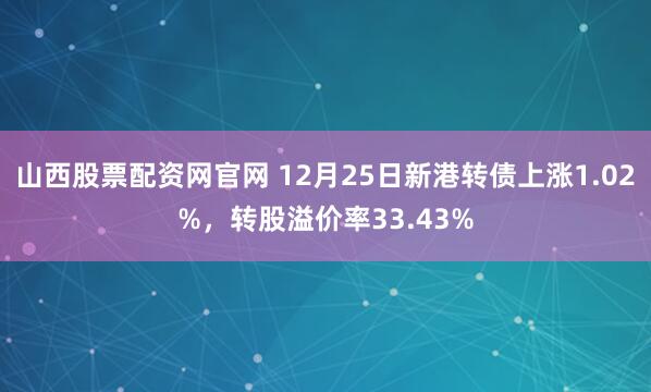 山西股票配资网官网 12月25日新港转债上涨1.02%，转股溢价率33.43%
