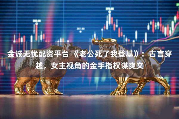 金诚无忧配资平台 《老公死了我登基》：古言穿越，女主视角的金手指权谋爽文