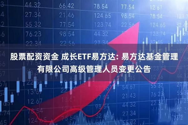 股票配资资金 成长ETF易方达: 易方达基金管理有限公司高级管理人员变更公告