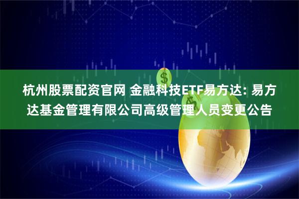 杭州股票配资官网 金融科技ETF易方达: 易方达基金管理有限公司高级管理人员变更公告