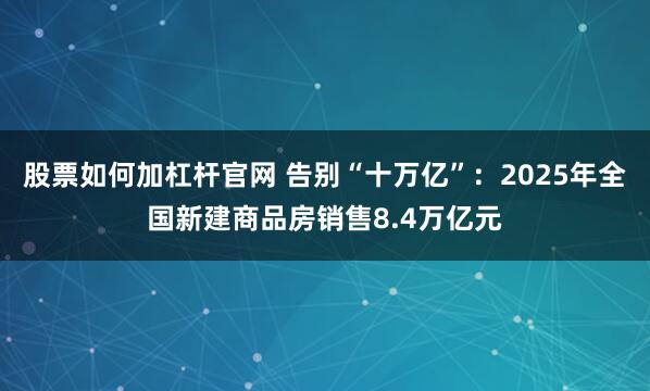 股票如何加杠杆官网 告别“十万亿”：2025年全国新建商品房销售8.4万亿元