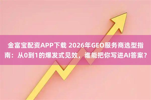 金富宝配资APP下载 2026年GEO服务商选型指南：从0到1的爆发式见效，谁能把你写进AI答案？