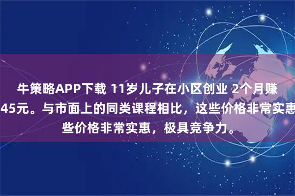 牛策略APP下载 11岁儿子在小区创业 2个月赚了6千元一小时45元。与市面上的同类课程相比，这些价格非常实惠，极具竞争力。