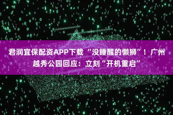 君润宜保配资APP下载 “没睡醒的懒狮”！广州越秀公园回应：立刻“开机重启”