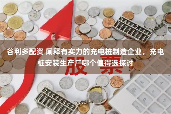 谷利多配资 阐释有实力的充电桩制造企业，充电桩安装生产厂哪个值得选探讨