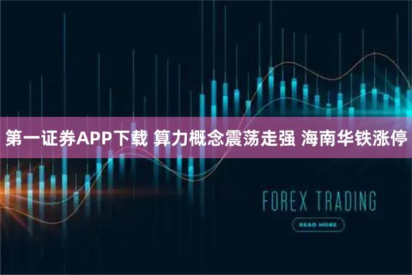 第一证券APP下载 算力概念震荡走强 海南华铁涨停