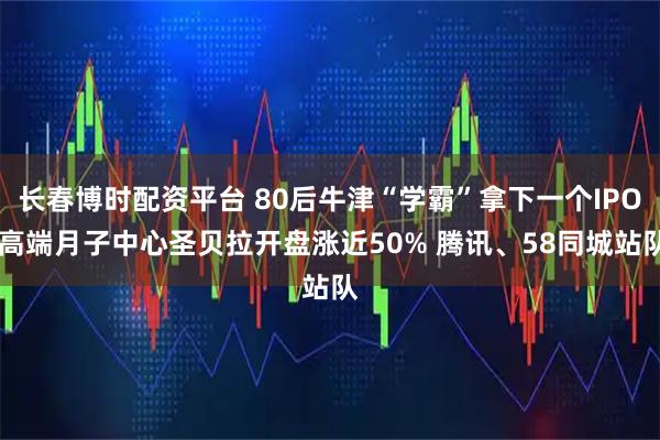 长春博时配资平台 80后牛津“学霸”拿下一个IPO 高端月子中心圣贝拉开盘涨近50% 腾讯、58同城站队