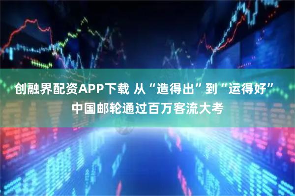 创融界配资APP下载 从“造得出”到“运得好” 中国邮轮通过百万客流大考